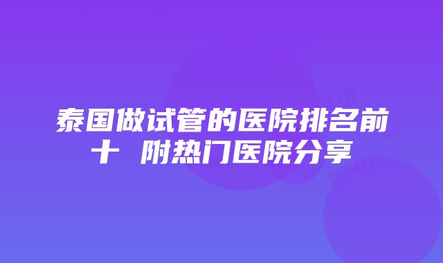 泰国做试管的医院排名前十 附热门医院分享