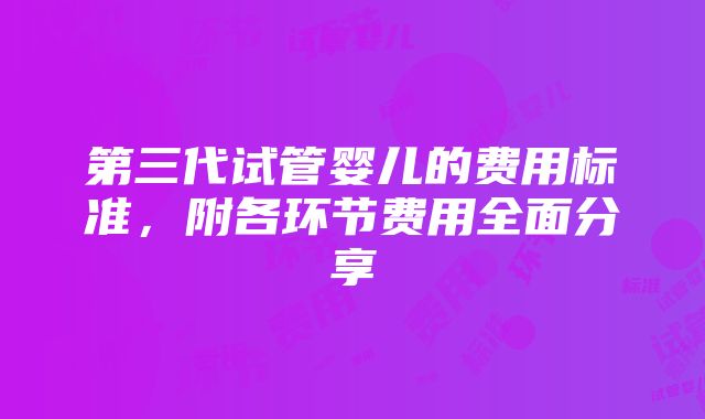 第三代试管婴儿的费用标准，附各环节费用全面分享