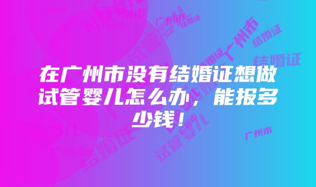 在广州市没有结婚证想做试管婴儿怎么办，能报多少钱！