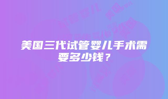 美国三代试管婴儿手术需要多少钱？