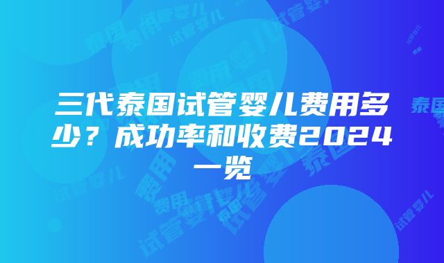 三代泰国试管婴儿费用多少？成功率和收费2024一览