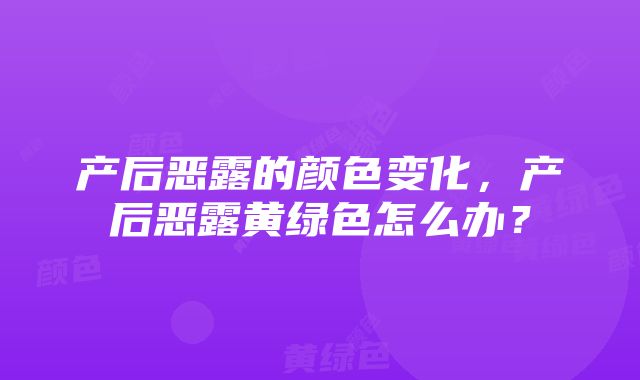 产后恶露的颜色变化，产后恶露黄绿色怎么办？