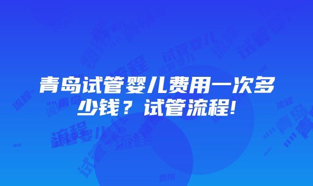 青岛试管婴儿费用一次多少钱？试管流程!