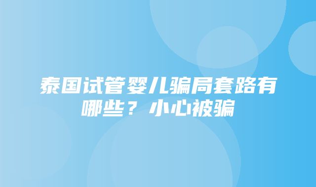 泰国试管婴儿骗局套路有哪些？小心被骗