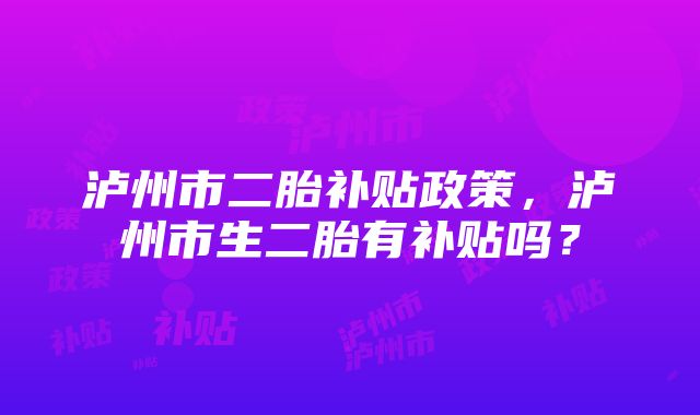 泸州市二胎补贴政策，泸州市生二胎有补贴吗？