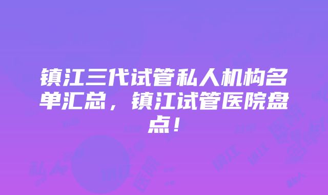 镇江三代试管私人机构名单汇总，镇江试管医院盘点！