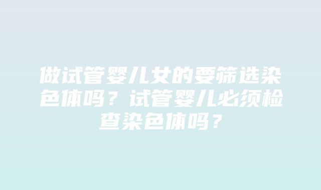 做试管婴儿女的要筛选染色体吗？试管婴儿必须检查染色体吗？