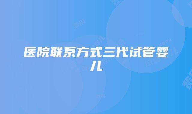 医院联系方式三代试管婴儿