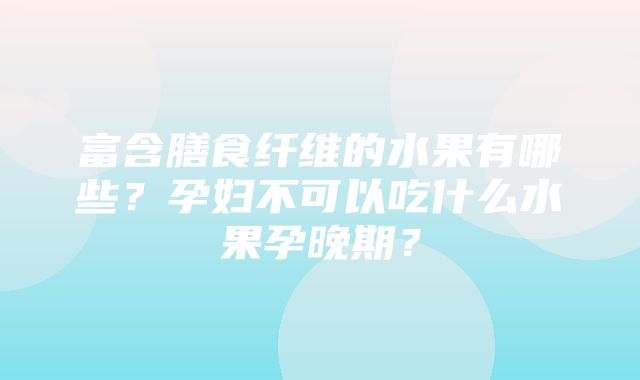 富含膳食纤维的水果有哪些？孕妇不可以吃什么水果孕晚期？