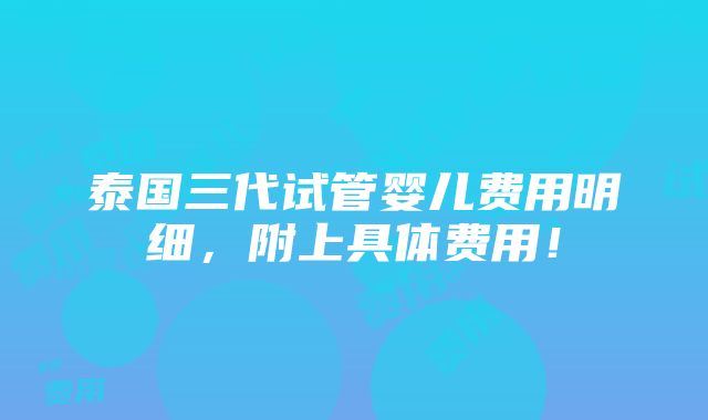 泰国三代试管婴儿费用明细，附上具体费用！