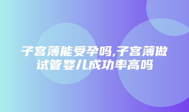 子宫薄能受孕吗,子宫薄做试管婴儿成功率高吗