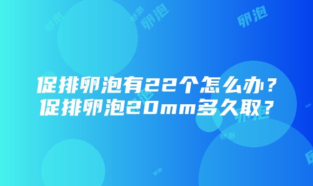 促排卵泡有22个怎么办？促排卵泡20mm多久取？