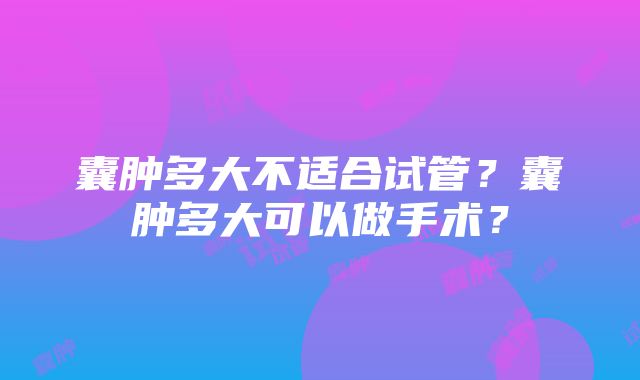 囊肿多大不适合试管？囊肿多大可以做手术？