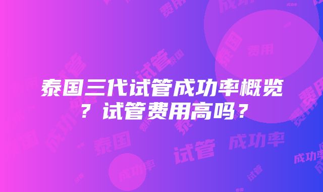 泰国三代试管成功率概览？试管费用高吗？