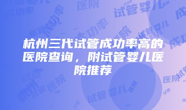 杭州三代试管成功率高的医院查询，附试管婴儿医院推荐