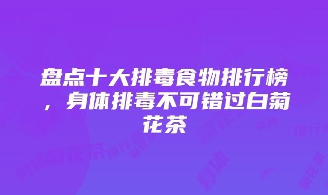 盘点十大排毒食物排行榜，身体排毒不可错过白菊花茶