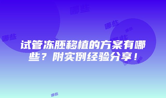 试管冻胚移植的方案有哪些？附实例经验分享！