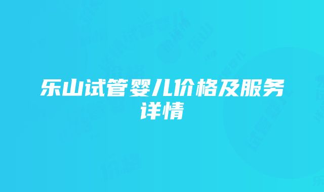 乐山试管婴儿价格及服务详情