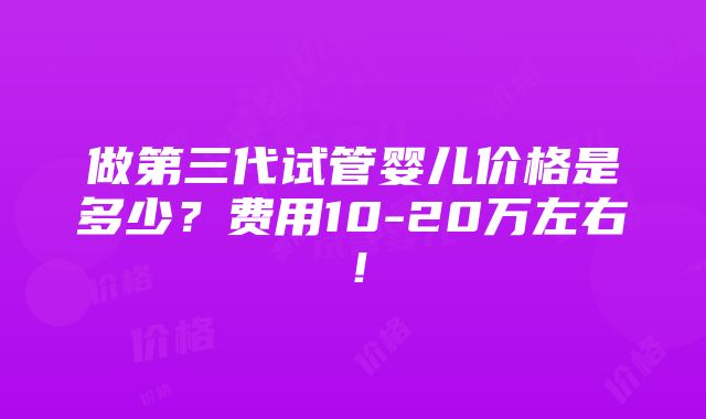 做第三代试管婴儿价格是多少？费用10-20万左右！