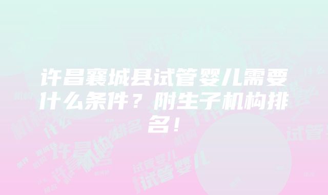 许昌襄城县试管婴儿需要什么条件？附生子机构排名！