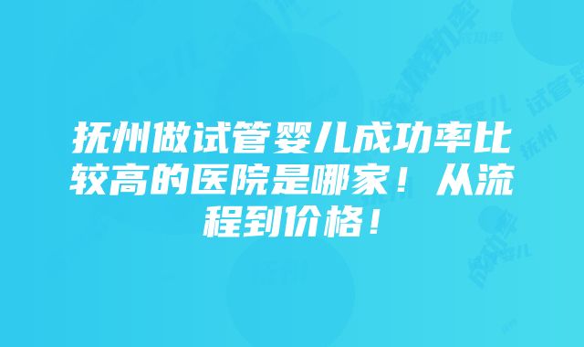 抚州做试管婴儿成功率比较高的医院是哪家！从流程到价格！