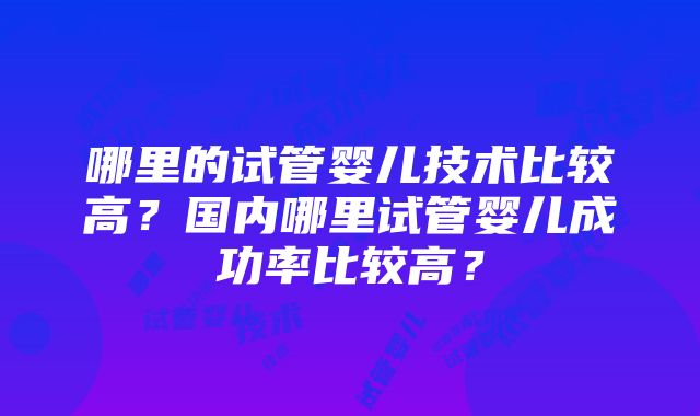 哪里的试管婴儿技术比较高？国内哪里试管婴儿成功率比较高？