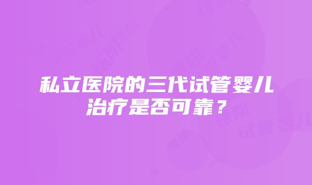 私立医院的三代试管婴儿治疗是否可靠？