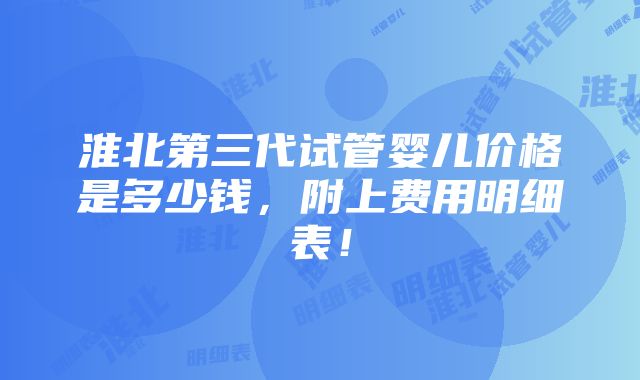 淮北第三代试管婴儿价格是多少钱，附上费用明细表！