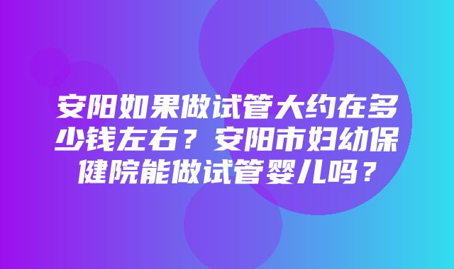 安阳如果做试管大约在多少钱左右？安阳市妇幼保健院能做试管婴儿吗？