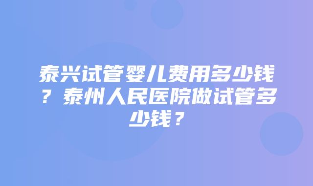 泰兴试管婴儿费用多少钱？泰州人民医院做试管多少钱？