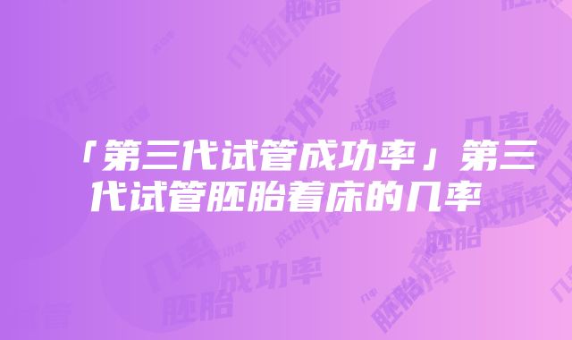 「第三代试管成功率」第三代试管胚胎着床的几率