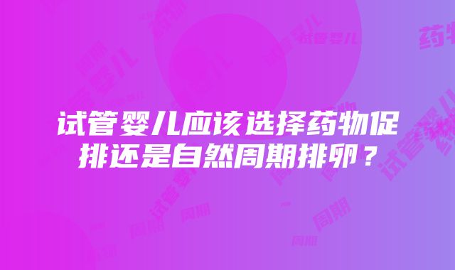 试管婴儿应该选择药物促排还是自然周期排卵？