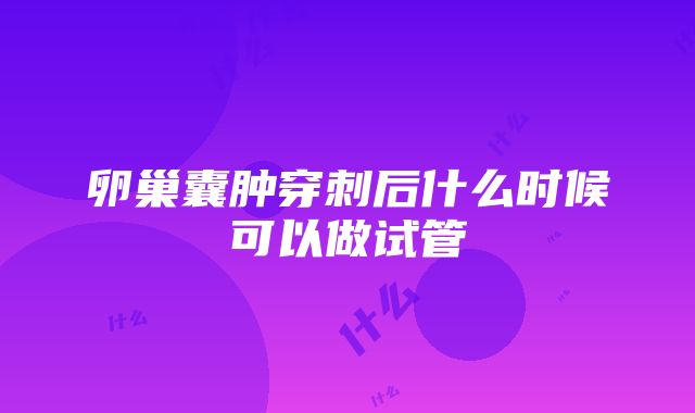 卵巢囊肿穿刺后什么时候可以做试管