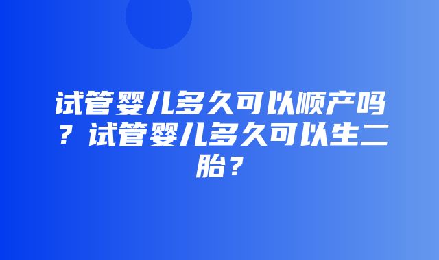 试管婴儿多久可以顺产吗？试管婴儿多久可以生二胎？