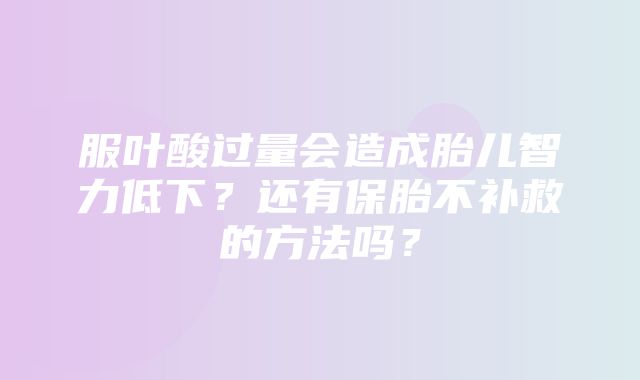 服叶酸过量会造成胎儿智力低下？还有保胎不补救的方法吗？