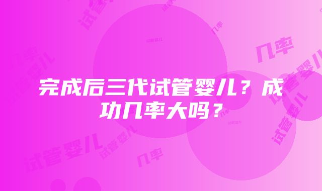 完成后三代试管婴儿？成功几率大吗？