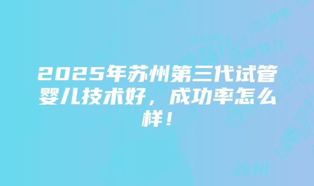 2025年苏州第三代试管婴儿技术好，成功率怎么样！