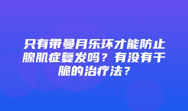 只有带曼月乐环才能防止腺肌症复发吗？有没有干脆的治疗法？