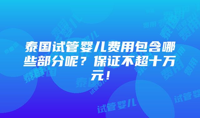 泰国试管婴儿费用包含哪些部分呢？保证不超十万元！