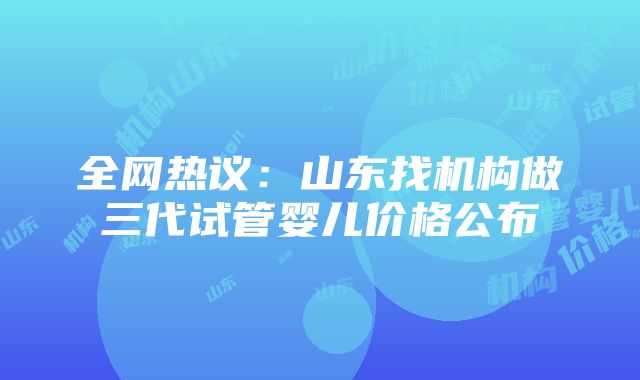 全网热议：山东找机构做三代试管婴儿价格公布