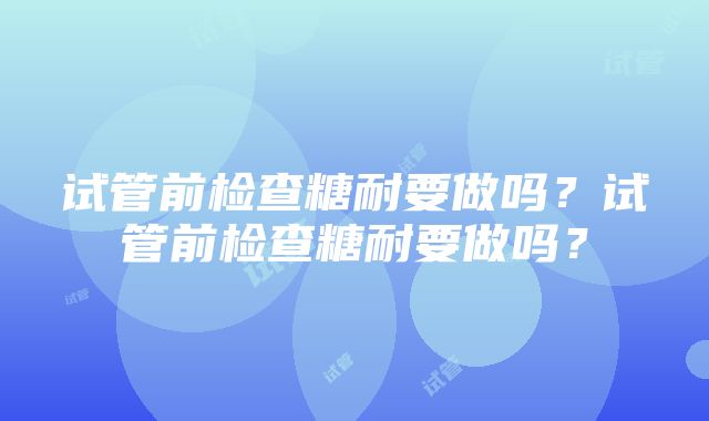 试管前检查糖耐要做吗？试管前检查糖耐要做吗？