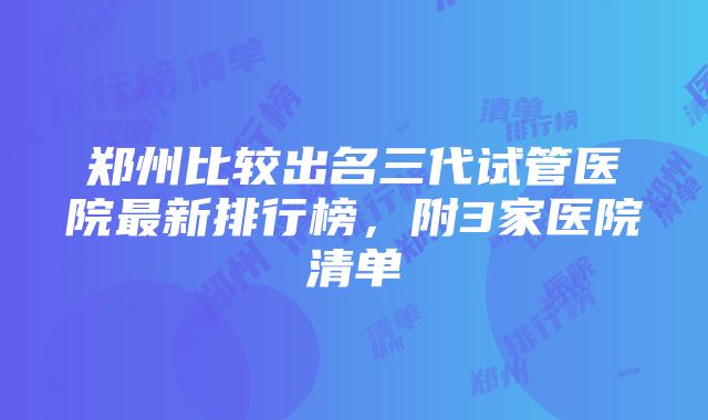 郑州比较出名三代试管医院最新排行榜，附3家医院清单