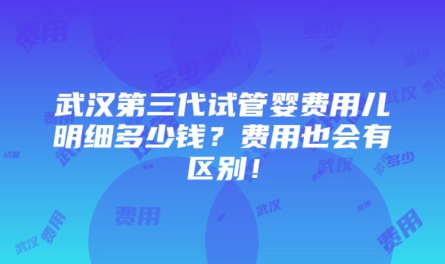 武汉第三代试管婴费用儿明细多少钱？费用也会有区别！