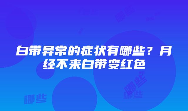 白带异常的症状有哪些？月经不来白带变红色