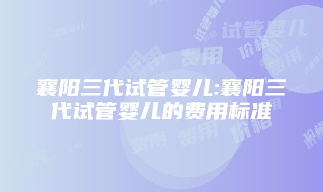 襄阳三代试管婴儿:襄阳三代试管婴儿的费用标准