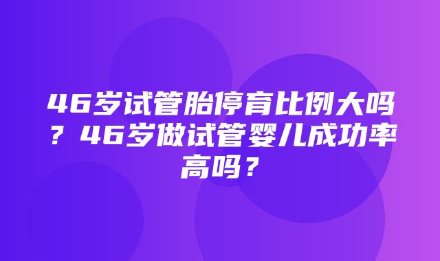 46岁试管胎停育比例大吗？46岁做试管婴儿成功率高吗？