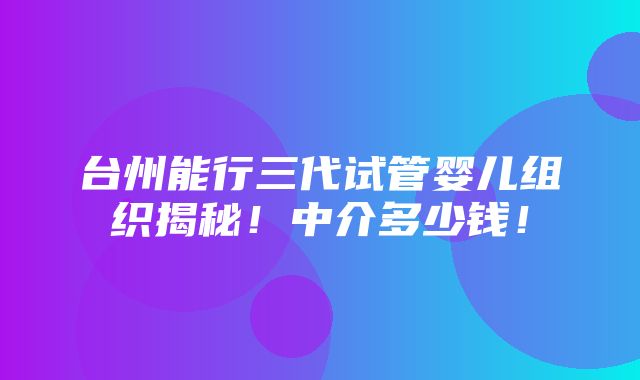 台州能行三代试管婴儿组织揭秘！中介多少钱！