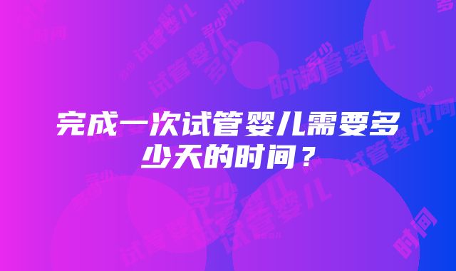 完成一次试管婴儿需要多少天的时间？