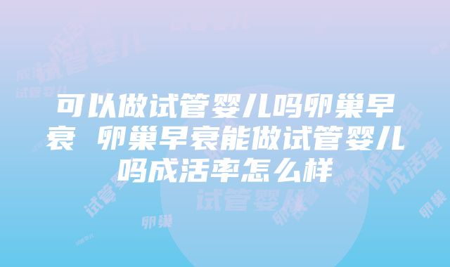 可以做试管婴儿吗卵巢早衰 卵巢早衰能做试管婴儿吗成活率怎么样