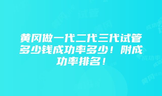 黄冈做一代二代三代试管多少钱成功率多少！附成功率排名！